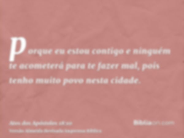 porque eu estou contigo e ninguém te acometerá para te fazer mal, pois tenho muito povo nesta cidade.