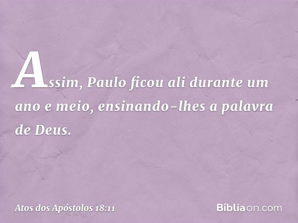 Assim, Paulo ficou ali durante um ano e meio, ensinando-lhes a palavra de Deus. -- Atos dos Apóstolos 18:11