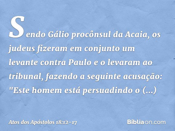 Sendo Gálio procônsul da Acaia, os judeus fizeram em conjunto um levante contra Paulo e o levaram ao tribunal, fazendo a seguinte acusação: "Este homem está per