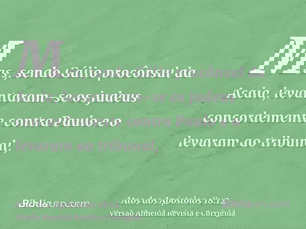 Mas, sendo Gálio procônsul da Acaia, levantaram-se os judeus concordemente contra Paulo e o levaram ao tribunal,