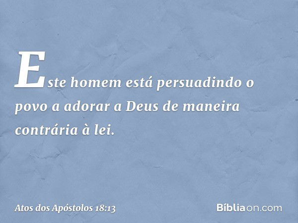 "Este homem está persuadindo o povo a adorar a Deus de maneira contrária à lei". -- Atos dos Apóstolos 18:13