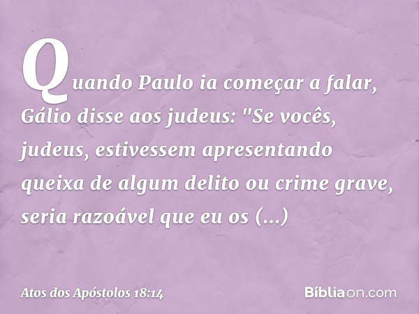 Quando Paulo ia começar a falar, Gálio disse aos judeus: "Se vocês, judeus, estivessem apresentando queixa de algum delito ou crime grave, seria razoável que eu