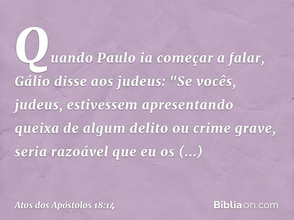 Quando Paulo ia começar a falar, Gálio disse aos judeus: "Se vocês, judeus, estivessem apresentando queixa de algum delito ou crime grave, seria razoável que eu