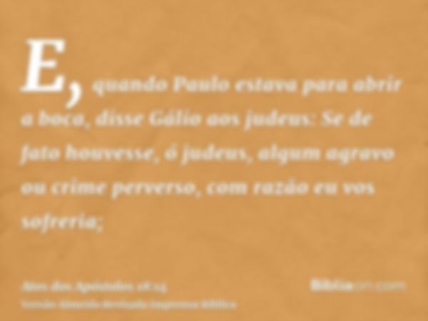 E, quando Paulo estava para abrir a boca, disse Gálio aos judeus: Se de fato houvesse, ó judeus, algum agravo ou crime perverso, com razão eu vos sofreria;