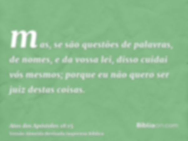 mas, se são questões de palavras, de nomes, e da vossa lei, disso cuidai vós mesmos; porque eu não quero ser juiz destas coisas.