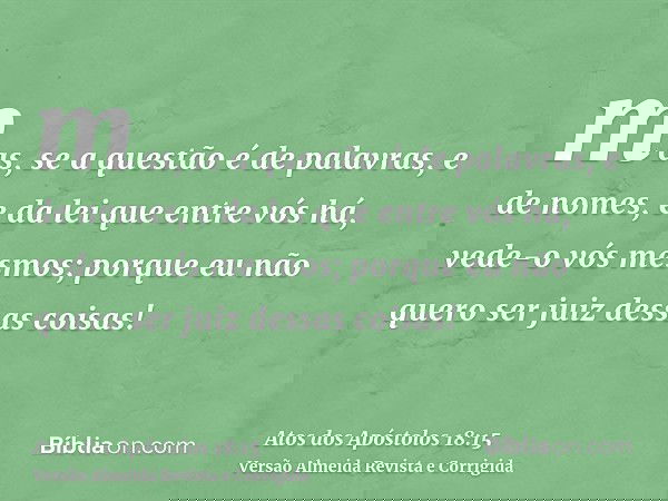 mas, se a questão é de palavras, e de nomes, e da lei que entre vós há, vede-o vós mesmos; porque eu não quero ser juiz dessas coisas!
