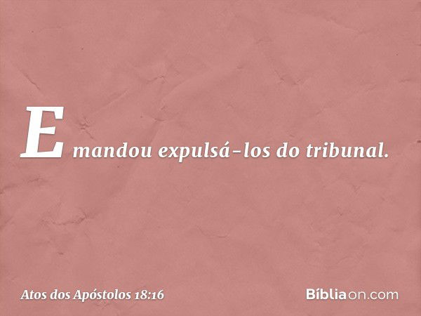 E mandou expulsá-los do tribunal. -- Atos dos Apóstolos 18:16