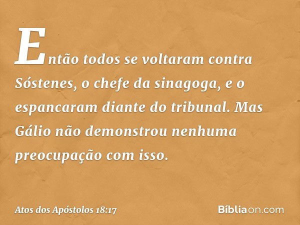 Então todos se voltaram contra Sóstenes, o chefe da sinagoga, e o espancaram diante do tribunal. Mas Gálio não demonstrou nenhuma preocupação com isso. -- Atos 