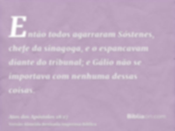 Então todos agarraram Sóstenes, chefe da sinagoga, e o espancavam diante do tribunal; e Gálio não se importava com nenhuma dessas coisas.