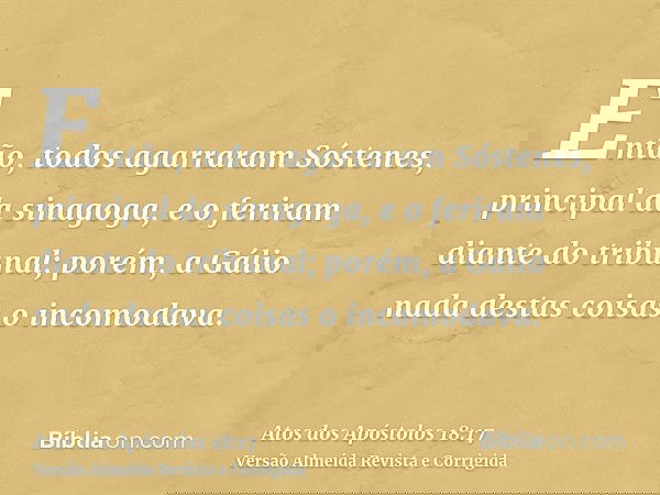 Então, todos agarraram Sóstenes, principal da sinagoga, e o feriram diante do tribunal; porém, a Gálio nada destas coisas o incomodava.