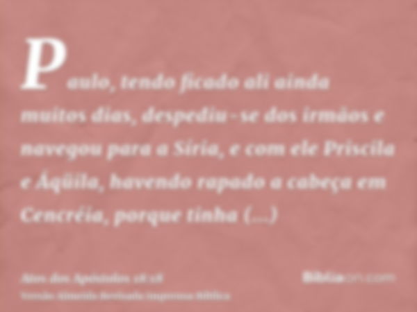 Paulo, tendo ficado ali ainda muitos dias, despediu-se dos irmãos e navegou para a Síria, e com ele Priscila e Áqüila, havendo rapado a cabeça em Cencréia, porq