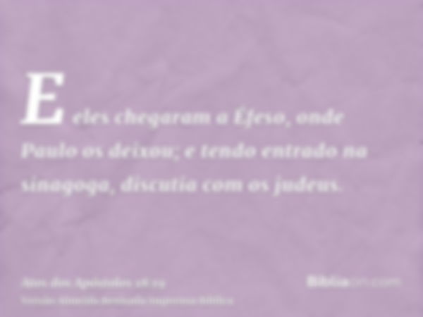 E eles chegaram a Éfeso, onde Paulo os deixou; e tendo entrado na sinagoga, discutia com os judeus.