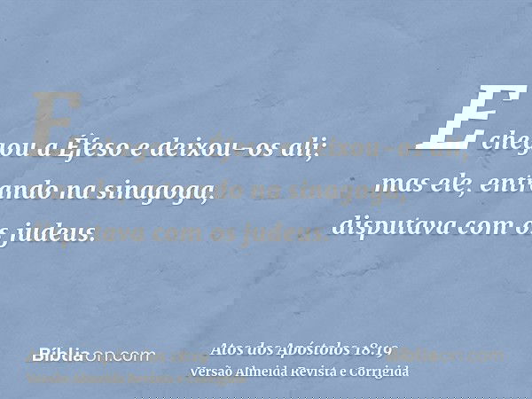 E chegou a Éfeso e deixou-os ali; mas ele, entrando na sinagoga, disputava com os judeus.