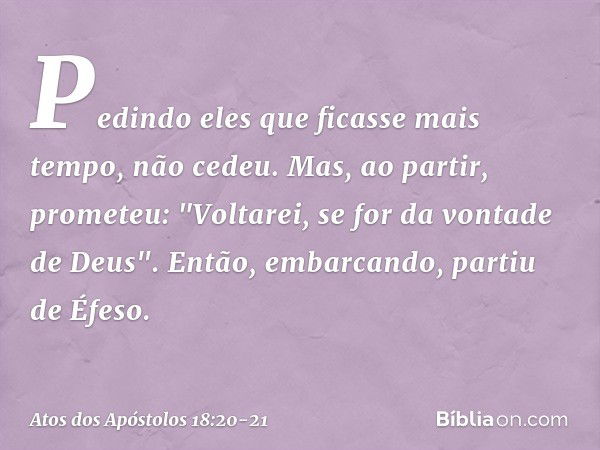 Pedindo eles que ficasse mais tempo, não cedeu. Mas, ao partir, prometeu: "Voltarei, se for da vontade de Deus". Então, embarcando, partiu de Éfeso. -- Atos dos