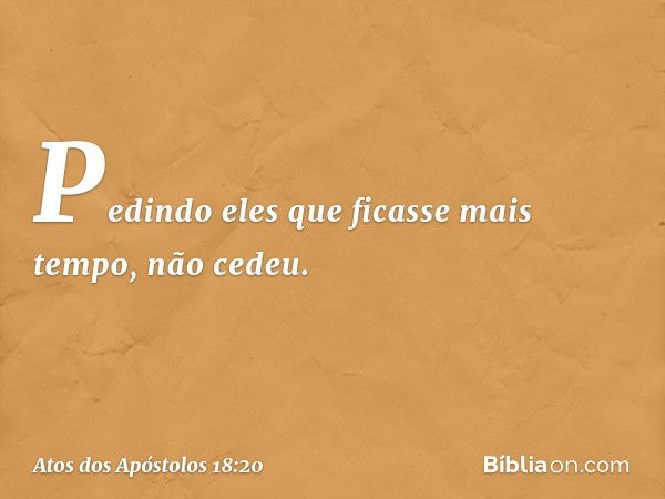 Pedindo eles que ficasse mais tempo, não cedeu. -- Atos dos Apóstolos 18:20