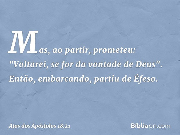 Mas, ao partir, prometeu: "Voltarei, se for da vontade de Deus". Então, embarcando, partiu de Éfeso. -- Atos dos Apóstolos 18:21