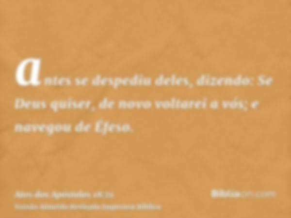 antes se despediu deles, dizendo: Se Deus quiser, de novo voltarei a vós; e navegou de Éfeso.