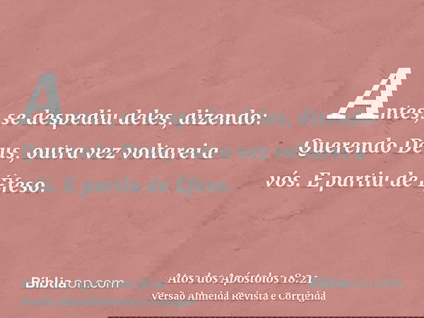 Antes, se despediu deles, dizendo: Querendo Deus, outra vez voltarei a vós. E partiu de Éfeso.