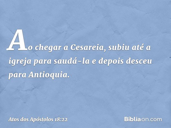 Ao chegar a Cesareia, subiu até a igreja para saudá-la e depois desceu para Antioquia. -- Atos dos Apóstolos 18:22