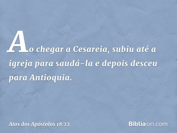 Ao chegar a Cesareia, subiu até a igreja para saudá-la e depois desceu para Antioquia. -- Atos dos Apóstolos 18:22