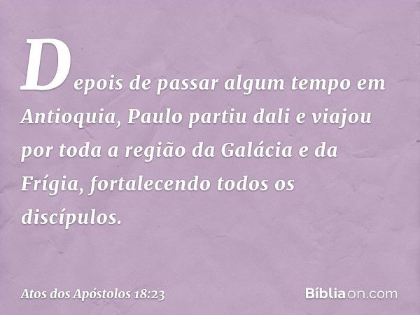 Depois de passar algum tempo em Antioquia, Paulo partiu dali e viajou por toda a região da Galácia e da Frígia, fortalecendo todos os discípulos. -- Atos dos Ap