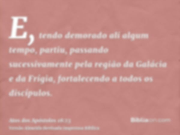 E, tendo demorado ali algum tempo, partiu, passando sucessivamente pela região da Galácia e da Frígia, fortalecendo a todos os discípulos.