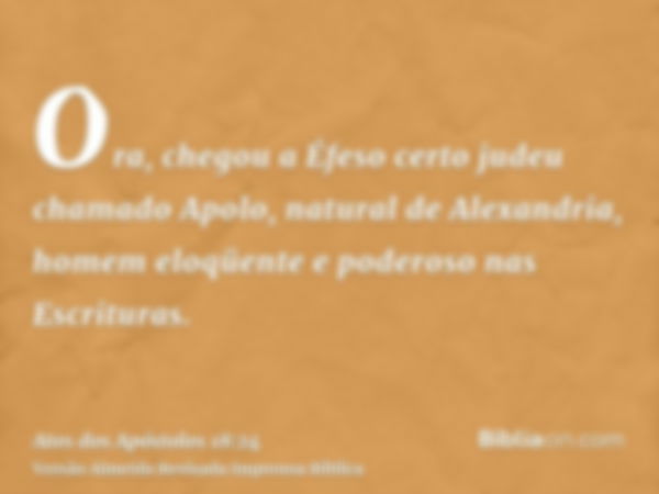 Ora, chegou a Éfeso certo judeu chamado Apolo, natural de Alexandria, homem eloqüente e poderoso nas Escrituras.