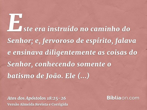 Este era instruído no caminho do Senhor; e, fervoroso de espírito, falava e ensinava diligentemente as coisas do Senhor, conhecendo somente o batismo de João.El