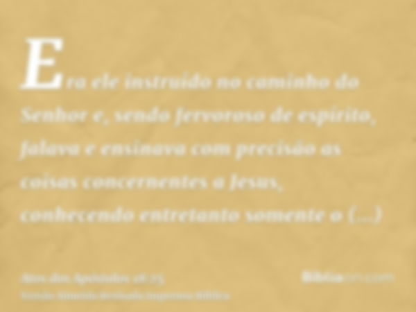 Era ele instruído no caminho do Senhor e, sendo fervoroso de espírito, falava e ensinava com precisão as coisas concernentes a Jesus, conhecendo entretanto some