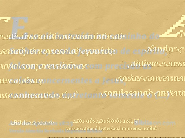 Era ele instruído no caminho do Senhor e, sendo fervoroso de espírito, falava e ensinava com precisão as coisas concernentes a Jesus, conhecendo entretanto some
