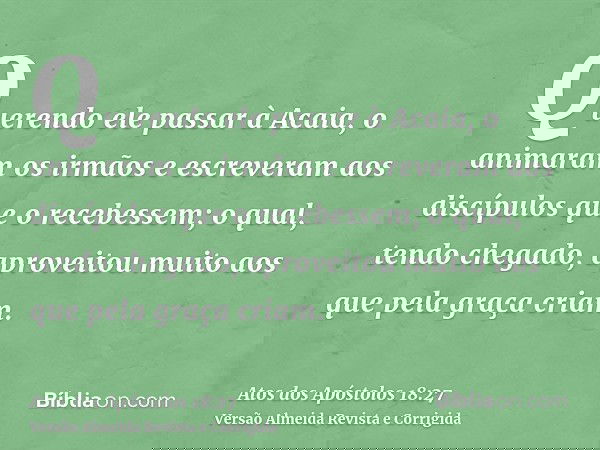 Querendo ele passar à Acaia, o animaram os irmãos e escreveram aos discípulos que o recebessem; o qual, tendo chegado, aproveitou muito aos que pela graça criam