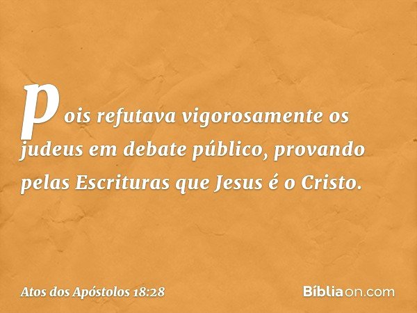 pois refutava vigorosamente os judeus em debate público, provando pelas Escrituras que Jesus é o Cristo. -- Atos dos Apóstolos 18:28