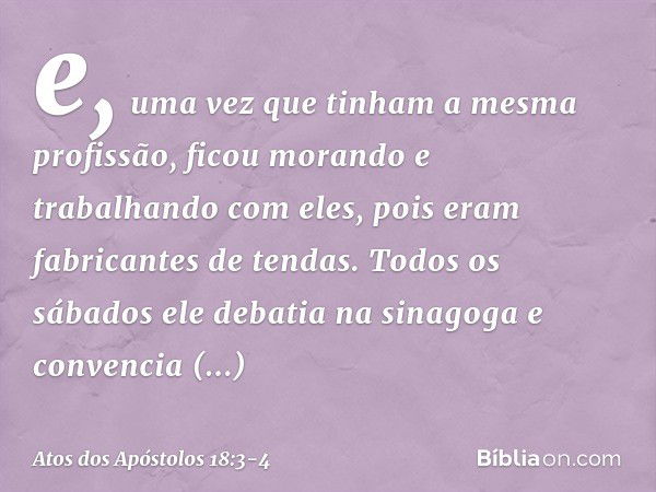 e, uma vez que tinham a mesma profissão, ficou morando e trabalhando com eles, pois eram fabricantes de tendas. Todos os sábados ele debatia na sinagoga e conve