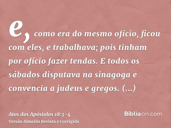 e, como era do mesmo ofício, ficou com eles, e trabalhava; pois tinham por ofício fazer tendas.E todos os sábados disputava na sinagoga e convencia a judeus e g