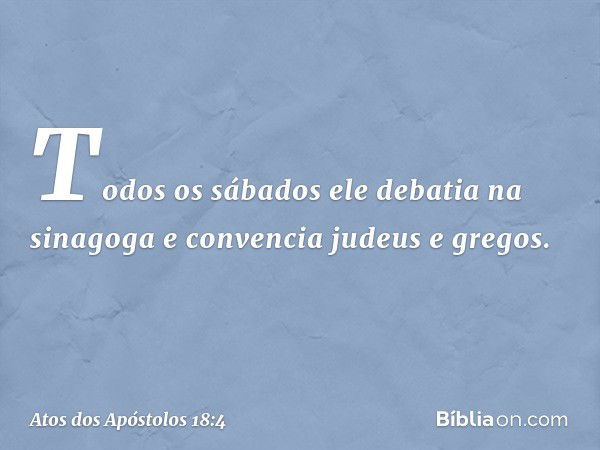 Todos os sábados ele debatia na sinagoga e convencia judeus e gregos. -- Atos dos Apóstolos 18:4