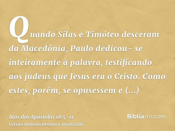 Quando Silas e Timóteo desceram da Macedônia, Paulo dedicou- se inteiramente à palavra, testificando aos judeus que Jesus era o Cristo.Como estes, porém, se opu