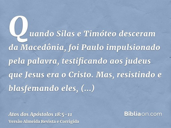 Quando Silas e Timóteo desceram da Macedônia, foi Paulo impulsionado pela palavra, testificando aos judeus que Jesus era o Cristo.Mas, resistindo e blasfemando 