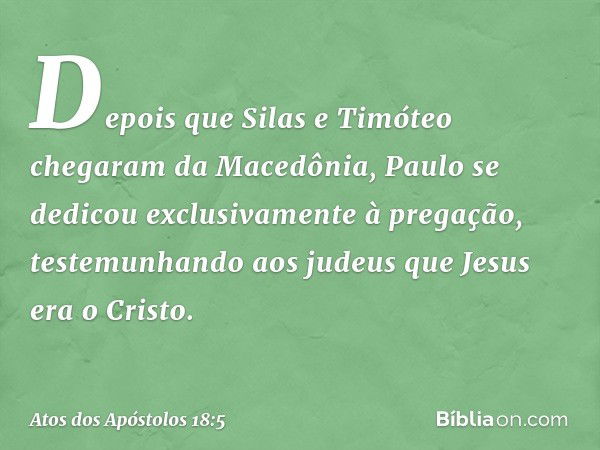 Depois que Silas e Timóteo chegaram da Macedônia, Paulo se dedicou exclusivamente à pregação, testemunhando aos judeus que Jesus era o Cristo. -- Atos dos Apóst