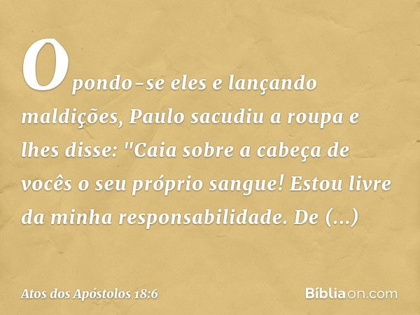 Opondo-se eles e lançando maldições, Paulo sacudiu a roupa e lhes disse: "Caia sobre a cabeça de vocês o seu próprio sangue! Estou livre da minha responsabilida