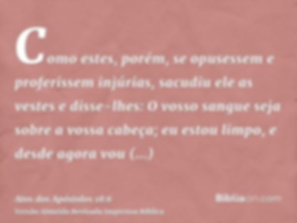 Como estes, porém, se opusessem e proferissem injúrias, sacudiu ele as vestes e disse-lhes: O vosso sangue seja sobre a vossa cabeça; eu estou limpo, e desde ag