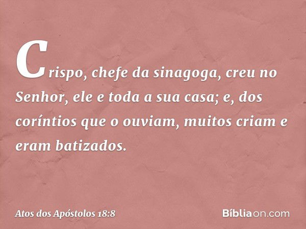 Crispo, chefe da sinagoga, creu no Senhor, ele e toda a sua casa; e, dos coríntios que o ouviam, muitos criam e eram batizados. -- Atos dos Apóstolos 18:8