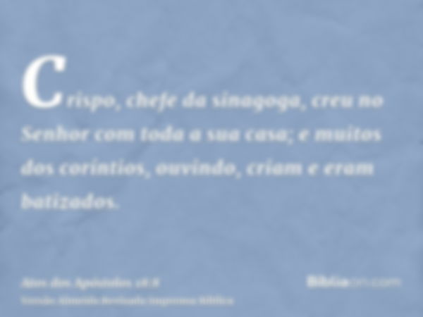 Crispo, chefe da sinagoga, creu no Senhor com toda a sua casa; e muitos dos coríntios, ouvindo, criam e eram batizados.