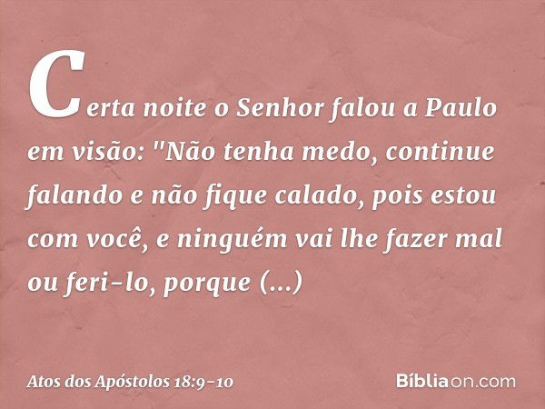 Certa noite o Senhor falou a Paulo em visão: "Não tenha medo, continue falando e não fique calado, pois estou com você, e ninguém vai lhe fazer mal ou feri-lo, 