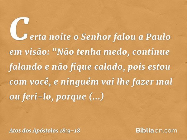 Certa noite o Senhor falou a Paulo em visão: "Não tenha medo, continue falando e não fique calado, pois estou com você, e ninguém vai lhe fazer mal ou feri-lo, 