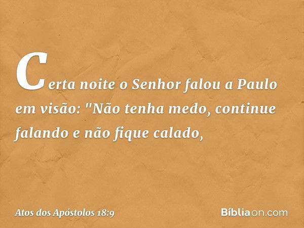 Certa noite o Senhor falou a Paulo em visão: "Não tenha medo, continue falando e não fique calado, -- Atos dos Apóstolos 18:9