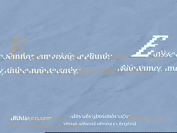E disse o Senhor, em visão, a Paulo: Não temas, mas fala e não te cales;