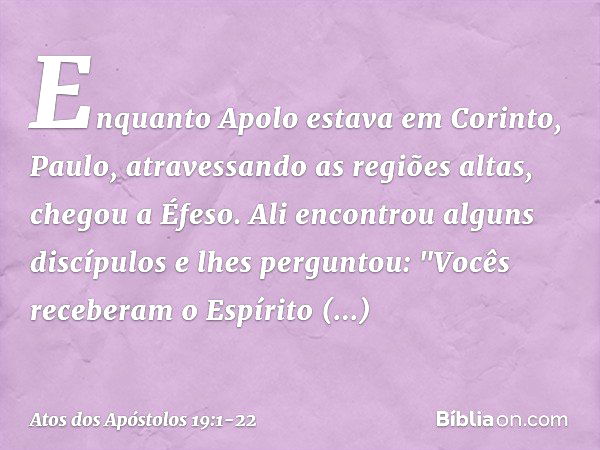 Enquanto Apolo estava em Corinto, Paulo, atravessando as regiões altas, chegou a Éfeso. Ali encontrou alguns discípulos e lhes perguntou: "Vocês receberam o Esp