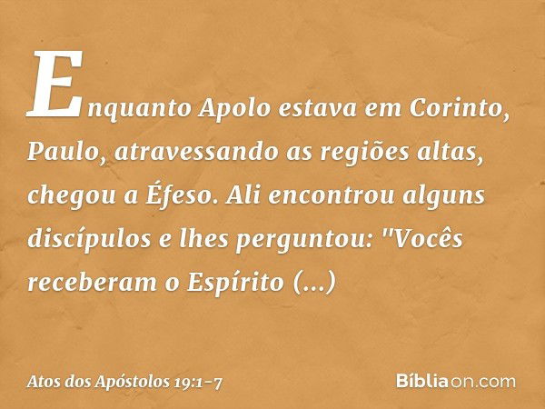 Enquanto Apolo estava em Corinto, Paulo, atravessando as regiões altas, chegou a Éfeso. Ali encontrou alguns discípulos e lhes perguntou: "Vocês receberam o Esp