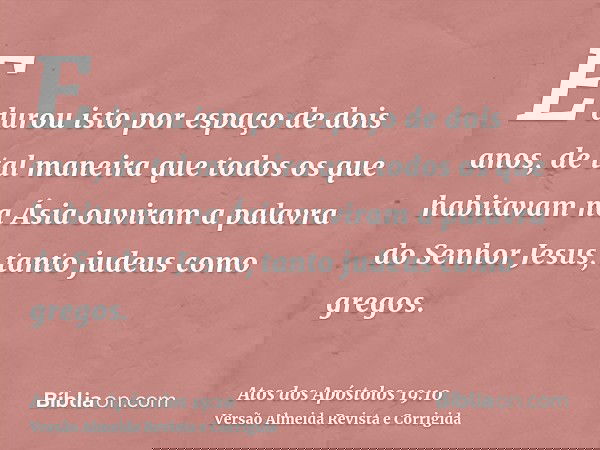E durou isto por espaço de dois anos, de tal maneira que todos os que habitavam na Ásia ouviram a palavra do Senhor Jesus, tanto judeus como gregos.