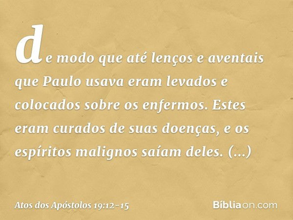 de modo que até lenços e aventais que Paulo usava eram levados e colocados sobre os enfermos. Estes eram curados de suas doenças, e os espíritos malignos saíam 